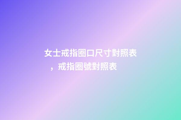 女士戒指圈口尺寸對照表，戒指圈號對照表